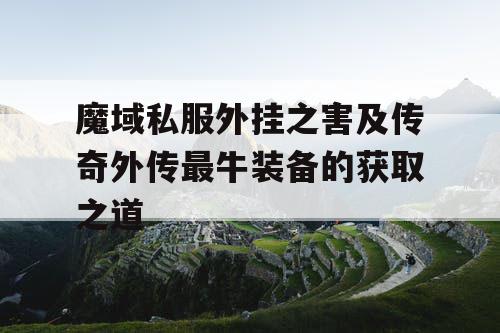 魔域私服外挂之害及传奇外传最牛装备的获取之道 魔域私服外挂之害及传奇外传最牛装备的获取之道