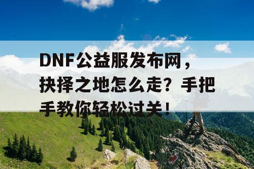 DNF公益服发布网,抉择之地怎么走?手把手教你轻松过关! DNF公益服发布网,抉择之地怎么走?手把手教你轻松过关!