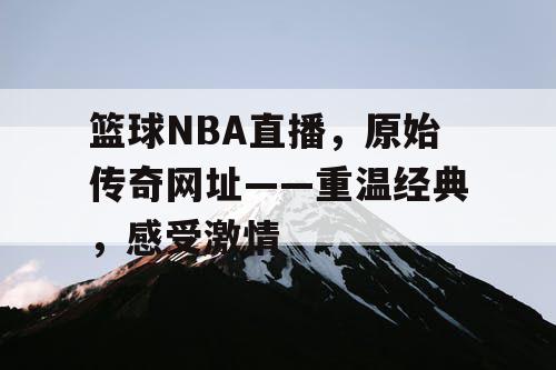 篮球NBA直播,原始传奇网址——重温经典,感受激情 篮球NBA直播,原始传奇网址——重温经典,感受激情