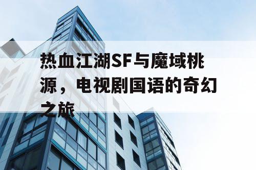 热血江湖SF与魔域桃源,电视剧国语的奇幻之旅 热血江湖SF与魔域桃源,电视剧国语的奇幻之旅