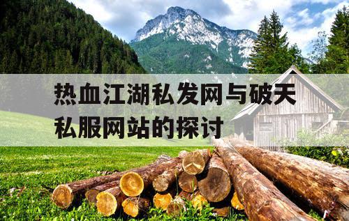 热血江湖私发网与破天私服网站的探讨 热血江湖私发网与破天私服网站的探讨