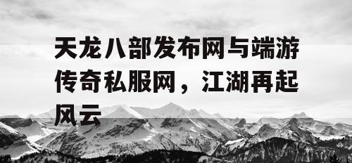 天龙八部发布网与端游传奇私服网,江湖再起风云 天龙八部发布网与端游传奇私服网,江湖再起风云