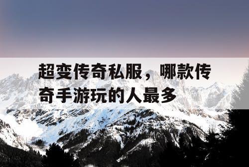 超变传奇私服，哪款传奇手游玩的人最多