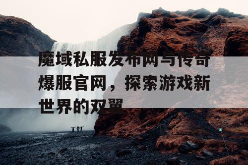 魔域私服发布网与传奇爆服官网,探索游戏新世界的双翼 魔域私服发布网与传奇爆服官网,探索游戏新世界的双翼
