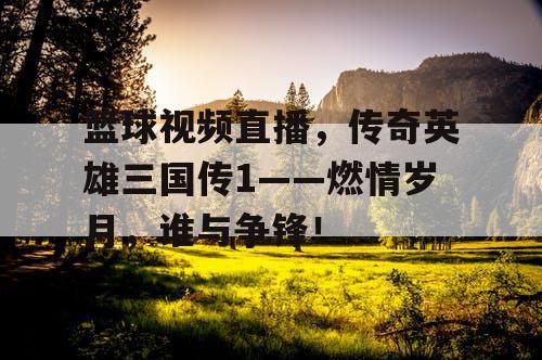 篮球视频直播,传奇英雄三国传1——燃情岁月,谁与争锋! 篮球视频直播,传奇英雄三国传1——燃情岁月,谁与争锋!