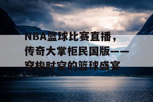 NBA篮球比赛直播,传奇大掌柜民国版——穿梭时空的篮球盛宴 NBA篮球比赛直播,传奇大掌柜民国版——穿梭时空的篮球盛宴