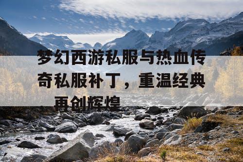 梦幻西游私服与热血传奇私服补丁，重温经典，再创辉煌