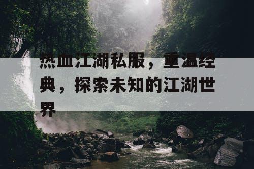 热血江湖私服，重温经典，探索未知的江湖世界
