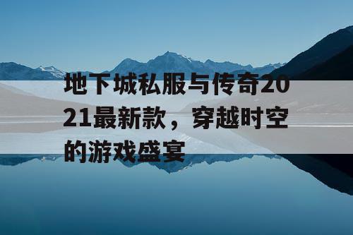 地下城私服与传奇2021最新款,穿越时空的游戏盛宴 地下城私服与传奇2021最新款,穿越时空的游戏盛宴
