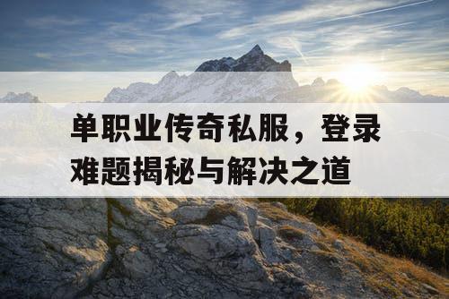 单职业传奇私服,登录难题揭秘与解决之道 单职业传奇私服,登录难题揭秘与解决之道