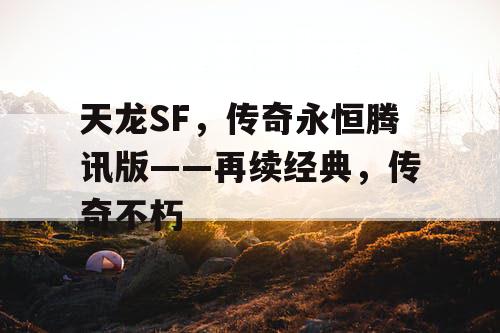 天龙SF,传奇永恒腾讯版——再续经典,传奇不朽 天龙SF,传奇永恒腾讯版——再续经典,传奇不朽