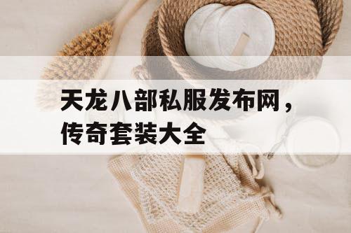 天龙八部私服发布网,传奇套装大全 天龙八部私服发布网,传奇套装大全