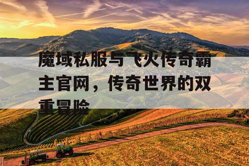 魔域私服与飞火传奇霸主官网，传奇世界的双重冒险