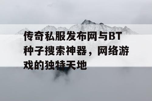 传奇私服发布网与BT种子搜索神器,网络游戏的独特天地 传奇私服发布网与BT种子搜索神器,网络游戏的独特天地
