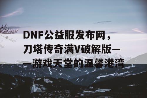 DNF公益服发布网,刀塔传奇满V破解版——游戏天堂的温馨港湾 DNF公益服发布网,刀塔传奇满V破解版——游戏天堂的温馨港湾