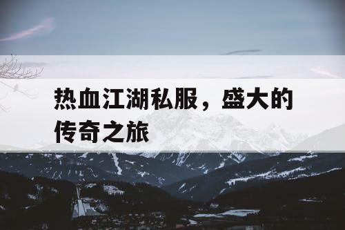 热血江湖私服，盛大的传奇之旅