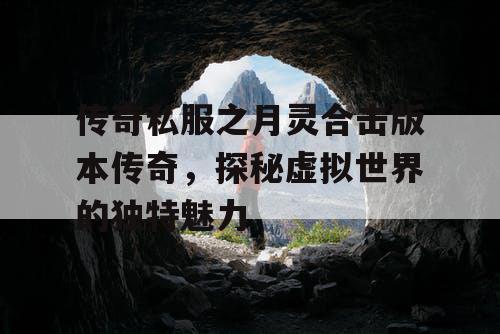 传奇私服之月灵合击版本传奇，探秘虚拟世界的独特魅力