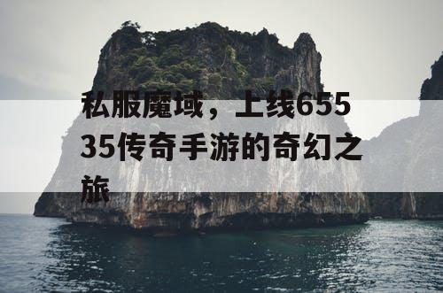 私服魔域，上线65535传奇手游的奇幻之旅