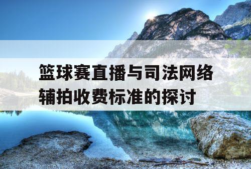 篮球赛直播与司法网络辅拍收费标准的探讨 篮球赛直播与司法网络辅拍收费标准的探讨
