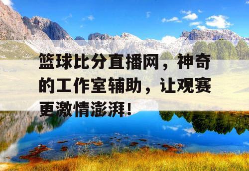 篮球比分直播网,神奇的工作室辅助,让观赛更激情澎湃! 篮球比分直播网,神奇的工作室辅助,让观赛更激情澎湃!