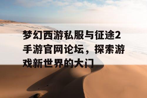 梦幻西游私服与征途2手游官网论坛,探索游戏新世界的大门 梦幻西游私服与征途2手游官网论坛,探索游戏新世界的大门