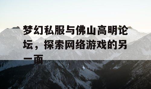 梦幻私服与佛山高明论坛,探索网络游戏的另一面 梦幻私服与佛山高明论坛,探索网络游戏的另一面