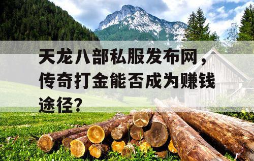 天龙八部私服发布网,传奇打金能否成为赚钱途径? 天龙八部私服发布网,传奇打金能否成为赚钱途径?