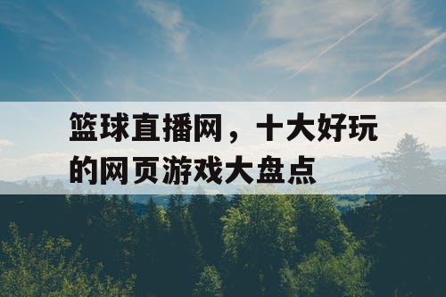 篮球直播网,十大好玩的网页游戏大盘点 篮球直播网,十大好玩的网页游戏大盘点