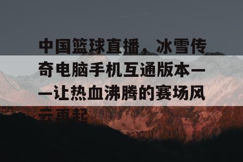 中国篮球直播,冰雪传奇电脑手机互通版本——让热血沸腾的赛场风云再起 中国篮球直播,冰雪传奇电脑手机互通版本——让热血沸腾的赛场风云再起