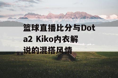 篮球直播比分与Dota2 Kiko内衣解说的混搭风情