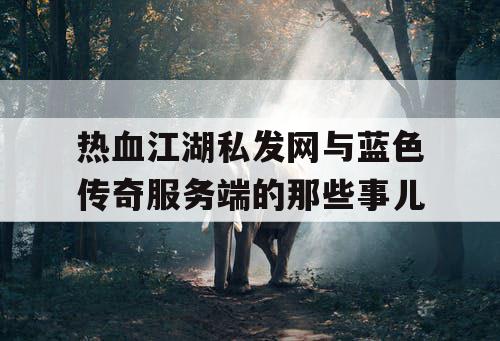 热血江湖私发网与蓝色传奇服务端的那些事儿 热血江湖私发网与蓝色传奇服务端的那些事儿