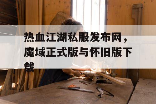 热血江湖私服发布网,魔域正式版与怀旧版下载 热血江湖私服发布网,魔域正式版与怀旧版下载