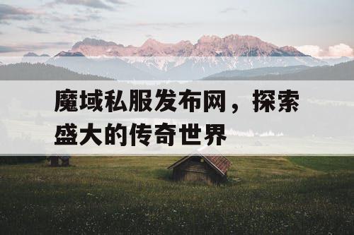 魔域私服发布网，探索盛大的传奇世界