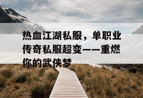 热血江湖私服，单职业传奇私服超变——重燃你的武侠梦