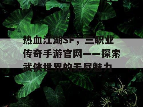 热血江湖SF,三职业传奇手游官网——探索武侠世界的无尽魅力 热血江湖SF,三职业传奇手游官网——探索武侠世界的无尽魅力