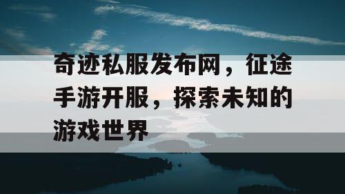 奇迹私服发布网,征途手游开服,探索未知的游戏世界 奇迹私服发布网,征途手游开服,探索未知的游戏世界