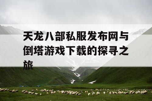 天龙八部私服发布网与倒塔游戏下载的探寻之旅