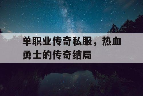 单职业传奇私服,热血勇士的传奇结局 单职业传奇私服,热血勇士的传奇结局