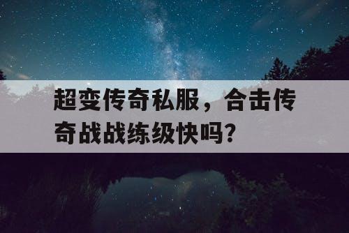 超变传奇私服,合击传奇战战练级快吗? 超变传奇私服,合击传奇战战练级快吗?