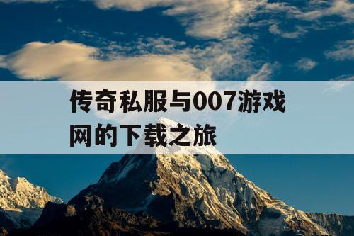 传奇私服与007游戏网的下载之旅 传奇私服与007游戏网的下载之旅