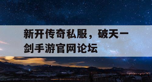 新开传奇私服,破天一剑手游官网论坛 新开传奇私服,破天一剑手游官网论坛