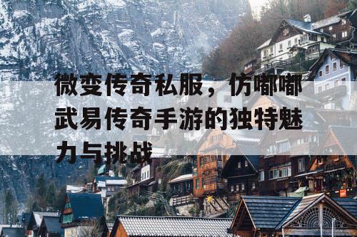 微变传奇私服，仿嘟嘟武易传奇手游的独特魅力与挑战