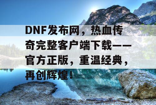 DNF发布网,热血传奇完整客户端下载——官方正版,重温经典,再创辉煌! DNF发布网,热血传奇完整客户端下载——官方正版,重温经典,再创辉煌!