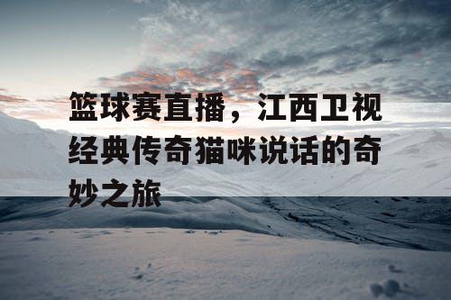 篮球赛直播,江西卫视经典传奇猫咪说话的奇妙之旅 篮球赛直播,江西卫视经典传奇猫咪说话的奇妙之旅