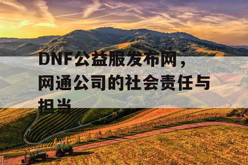 DNF公益服发布网,网通公司的社会责任与担当 DNF公益服发布网,网通公司的社会责任与担当