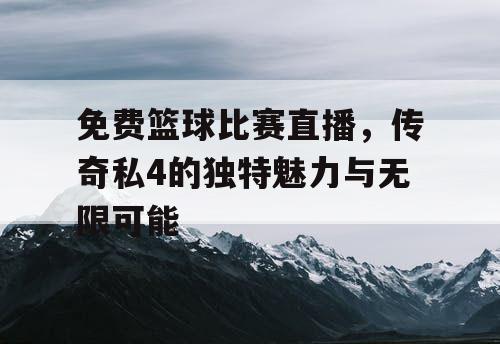 免费篮球比赛直播,传奇私4的独特魅力与无限可能 免费篮球比赛直播,传奇私4的独特魅力与无限可能