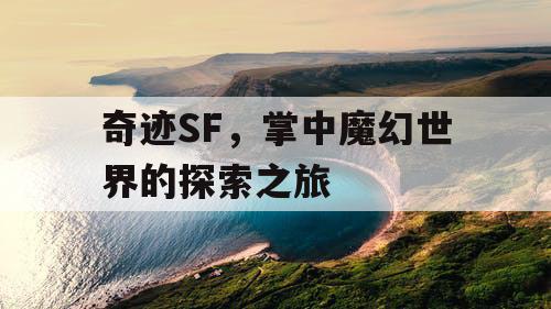 奇迹SF,掌中魔幻世界的探索之旅 奇迹SF,掌中魔幻世界的探索之旅