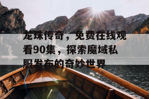 龙珠传奇，免费在线观看90集，探索魔域私服发布的奇妙世界