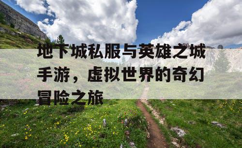 地下城私服与英雄之城手游，虚拟世界的奇幻冒险之旅