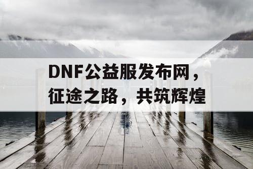 DNF公益服发布网,征途之路,共筑辉煌 DNF公益服发布网,征途之路,共筑辉煌